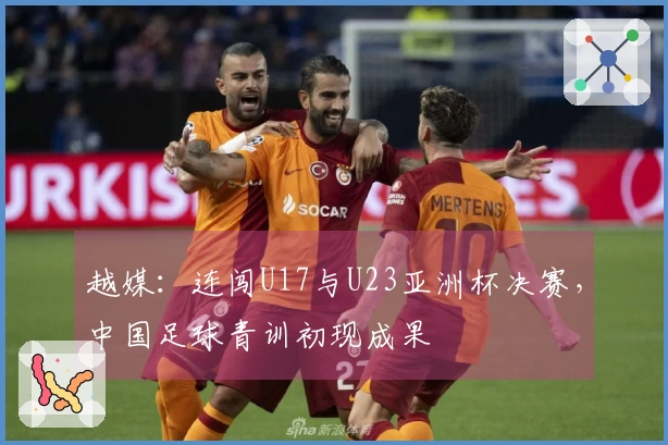 越媒：连闯U17与U23亚洲杯决赛，中国足球青训初现成果