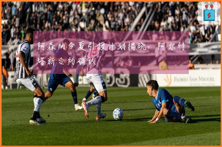 阿森纳今夏引援计划揭晓，阿尔特塔新合约确认